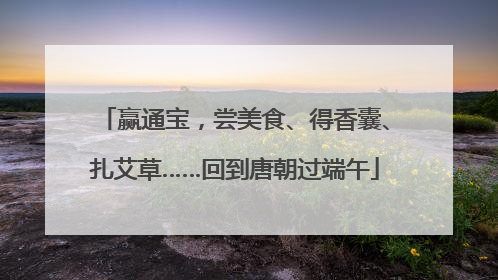 赢通宝，尝美食、得香囊、扎艾草……回到唐朝过端午
