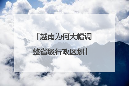 越南为何大幅调整省级行政区划