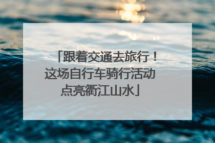 跟着交通去旅行！这场自行车骑行活动点亮衢江山水