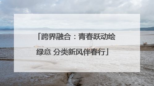 跨界融合：青春跃动绘绿意 分类新风伴春行