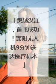跨越汉江，首飞成功！襄阳无人机9分钟送达医疗标本