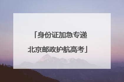 身份证加急专递 北京邮政护航高考