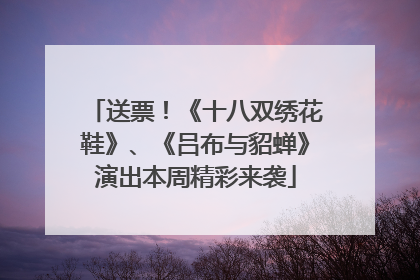 送票！《十八双绣花鞋》、《吕布与貂蝉》演出本周精彩来袭
