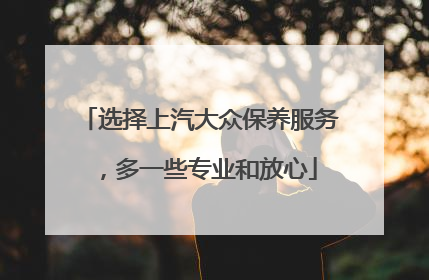 选择上汽大众保养服务，多一些专业和放心