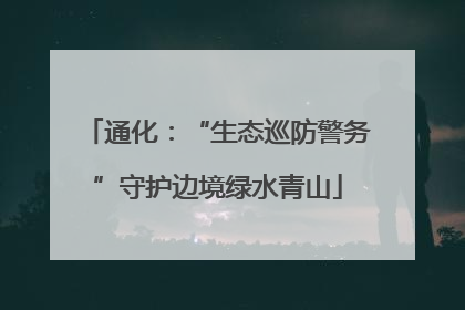 通化：“生态巡防警务”守护边境绿水青山