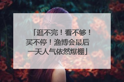 逛不完！看不够！买不停！渔博会最后一天人气依然爆棚