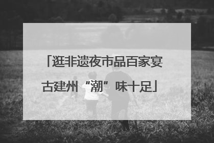 逛非遗夜市品百家宴 古建州“潮”味十足