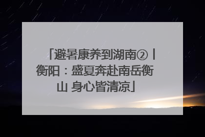 避暑康养到湖南②丨衡阳：盛夏奔赴南岳衡山 身心皆清凉