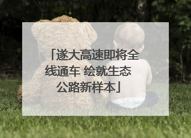 遂大高速即将全线通车 绘就生态公路新样本