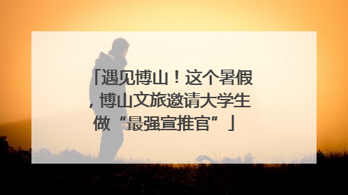 遇见博山！这个暑假，博山文旅邀请大学生做“最强宣推官”