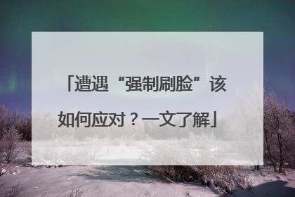 遭遇“强制刷脸”该如何应对？一文了解