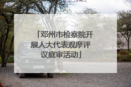 邓州市检察院开展人大代表观摩评议庭审活动