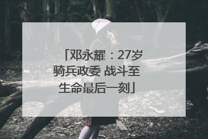 邓永耀：27岁骑兵政委 战斗至生命最后一刻