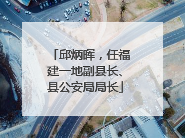 邱炳晖，任福建一地副县长、县公安局局长
