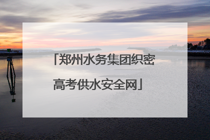 郑州水务集团织密高考供水安全网