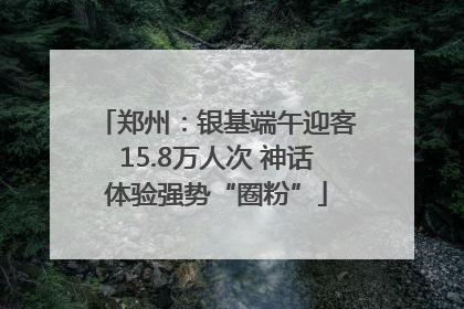 郑州：银基端午迎客15.8万人次 神话体验强势“圈粉”