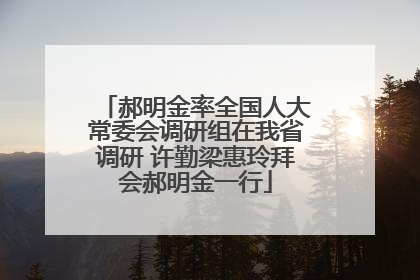 郝明金率全国人大常委会调研组在我省调研 许勤梁惠玲拜会郝明金一行