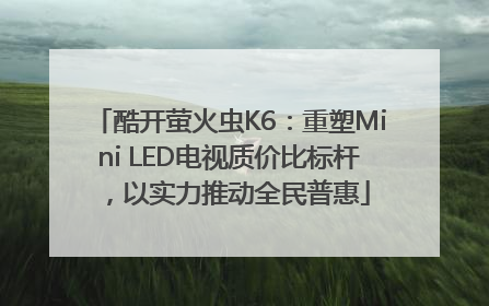 酷开萤火虫K6：重塑Mini LED电视质价比标杆，以实力推动全民普惠
