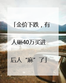 金价下跌，有人砸40万买进后人“麻”了