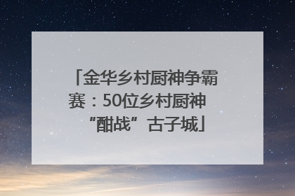 金华乡村厨神争霸赛：50位乡村厨神“酣战”古子城