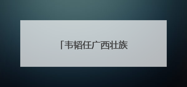 韦韬任广西壮族自治区代主席
