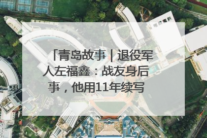 青岛故事｜退役军人左福鑫：战友身后事，他用11年续写 “兄弟情”