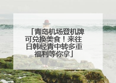 青岛机场登机牌可兑换美食！来往日韩经青中转多重福利等你拿