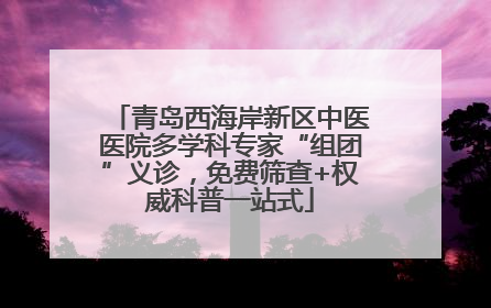 青岛西海岸新区中医医院多学科专家“组团”义诊，免费筛查+权威科普一站式