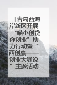 青岛西海岸新区开展“喵小创贷你创业”助力行动暨“西创赢——创业大咖说”主题活动