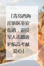 青岛西海岸新区辛安街道：退役军人志愿者护航高考献爱心