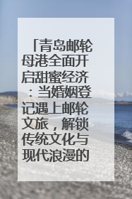 青岛邮轮母港全面开启甜蜜经济：当婚姻登记遇上邮轮文旅，解锁传统文化与现代浪漫的双重密码