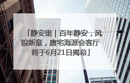 静安里｜百年静安，风貌新章，唐宅海派会客厅将于6月21日揭幕