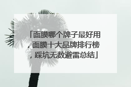 面膜哪个牌子最好用，面膜十大品牌排行榜，踩坑无数避雷总结