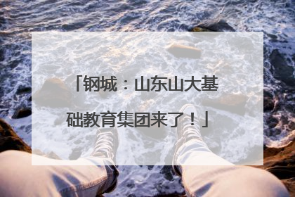 钢城：山东山大基础教育集团来了！