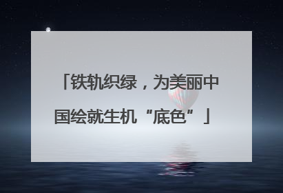 铁轨织绿，为美丽中国绘就生机“底色”
