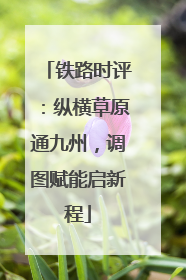 铁路时评：纵横草原通九州，调图赋能启新程