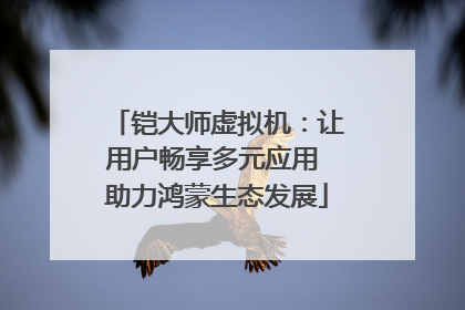 铠大师虚拟机：让用户畅享多元应用 助力鸿蒙生态发展