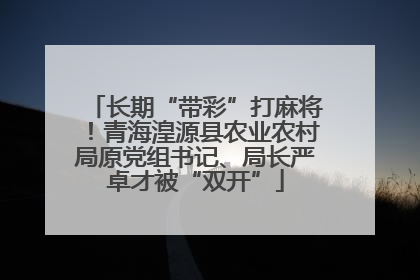 长期“带彩”打麻将！青海湟源县农业农村局原党组书记、局长严卓才被“双开”