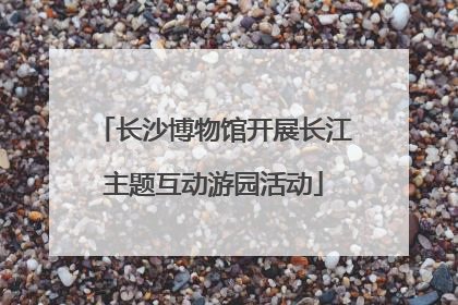 长沙博物馆开展长江主题互动游园活动