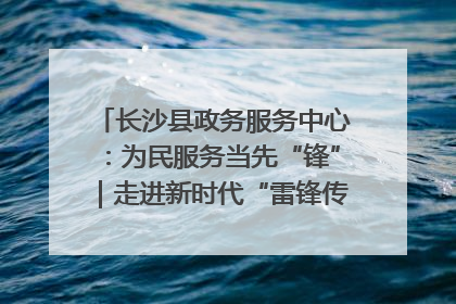 长沙县政务服务中心：为民服务当先“锋”｜走进新时代“雷锋传人 长沙榜样”
