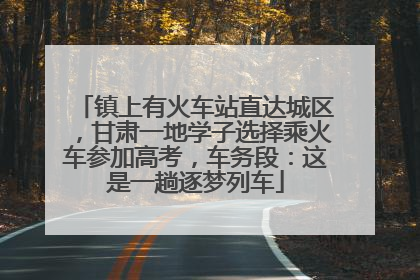 镇上有火车站直达城区，甘肃一地学子选择乘火车参加高考，车务段：这是一趟逐梦列车