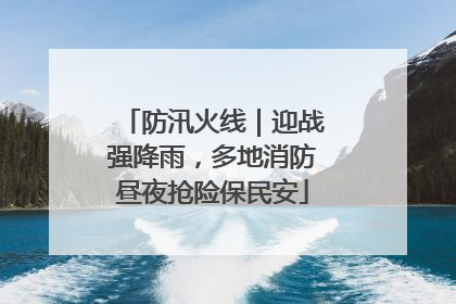 防汛火线｜迎战强降雨，多地消防昼夜抢险保民安