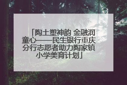 陶土塑神韵 金融润童心——民生银行重庆分行志愿者助力陶家镇小学美育计划