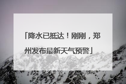 降水已抵达！刚刚，郑州发布最新天气预警