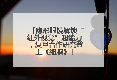 隐形眼镜解锁“红外视觉”超能力，复旦合作研究登上《细胞》
