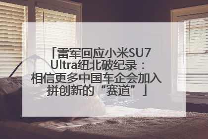雷军回应小米SU7 Ultra纽北破纪录：相信更多中国车企会加入拼创新的“赛道”