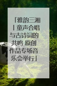 雅韵三湘丨童声合唱与古诗词的共鸣 原创作品专场音乐会举行