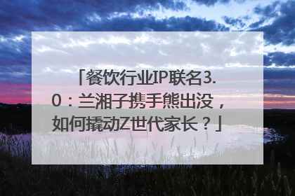 餐饮行业IP联名3.0：兰湘子携手熊出没，如何撬动Z世代家长？