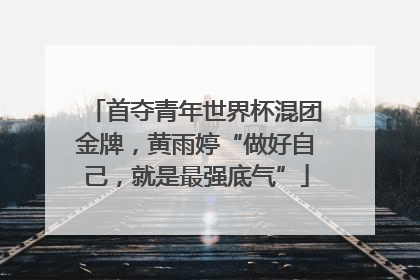 首夺青年世界杯混团金牌，黄雨婷“做好自己，就是最强底气”