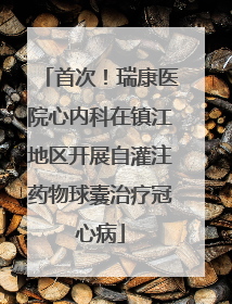 首次！瑞康医院心内科在镇江地区开展自灌注药物球囊治疗冠心病